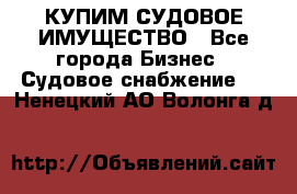 КУПИМ СУДОВОЕ ИМУЩЕСТВО - Все города Бизнес » Судовое снабжение   . Ненецкий АО,Волонга д.